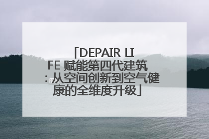 DEPAIR LIFE 赋能第四代建筑：从空间创新到空气健康的全维度升级