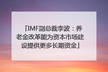 IMF副总裁李波：养老金改革能为资本市场建设提供更多长期资金